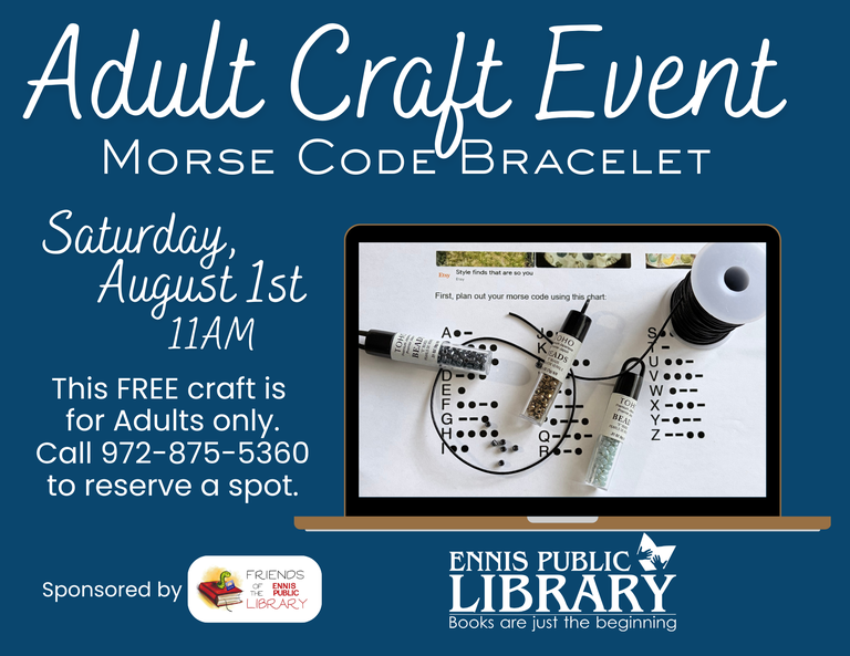 Adult Craft Event, Morse Code Bracelet. Saturday, August 1st 11am. This free craft is for adults only. Call 972-875-5360 to reserve a spot. Sponored by the Friends of the Ennis Public Library. Ennis Public Library, Books are just the beginning.